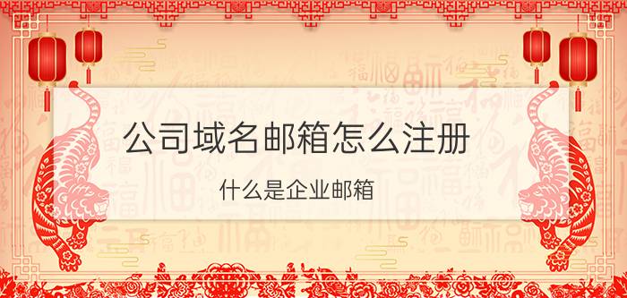 公司域名邮箱怎么注册 什么是企业邮箱？企业邮箱有什么作用？